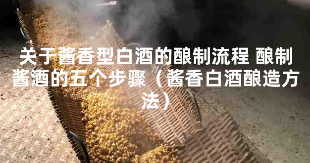 关于酱香型白酒的酿制流程 酿制酱酒的五个步骤（酱香白酒酿造方法）